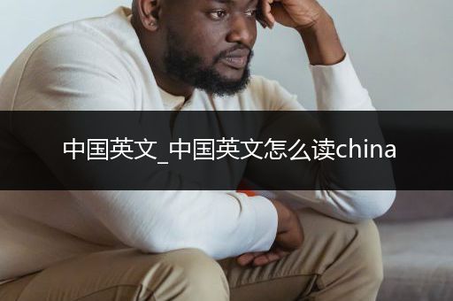 中国英文_中国英文怎么读china